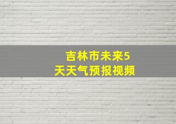 吉林市未来5天天气预报视频