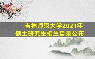 吉林师范大学2021年硕士研究生招生目录公布