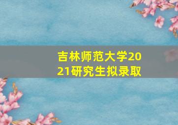 吉林师范大学2021研究生拟录取