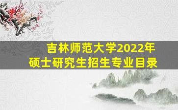 吉林师范大学2022年硕士研究生招生专业目录