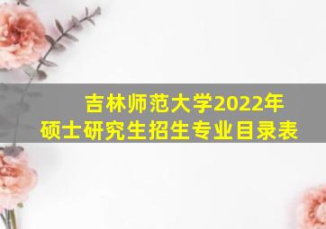 吉林师范大学2022年硕士研究生招生专业目录表