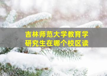 吉林师范大学教育学研究生在哪个校区读