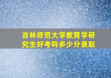 吉林师范大学教育学研究生好考吗多少分录取