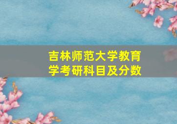 吉林师范大学教育学考研科目及分数