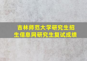 吉林师范大学研究生招生信息网研究生复试成绩