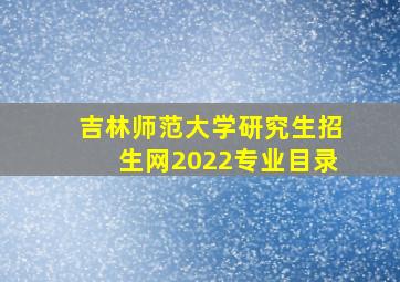 吉林师范大学研究生招生网2022专业目录