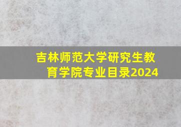 吉林师范大学研究生教育学院专业目录2024