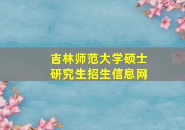 吉林师范大学硕士研究生招生信息网