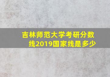 吉林师范大学考研分数线2019国家线是多少