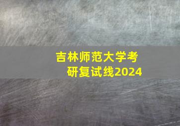 吉林师范大学考研复试线2024