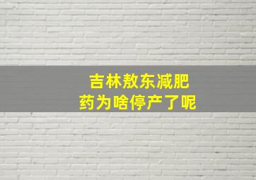 吉林敖东减肥药为啥停产了呢