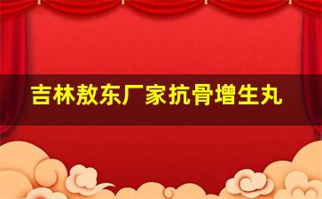 吉林敖东厂家抗骨增生丸