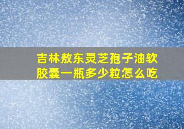 吉林敖东灵芝孢子油软胶囊一瓶多少粒怎么吃