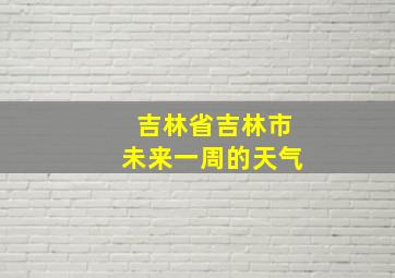 吉林省吉林市未来一周的天气