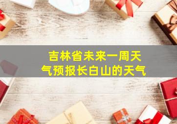 吉林省未来一周天气预报长白山的天气