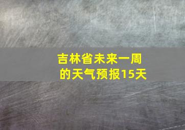 吉林省未来一周的天气预报15天