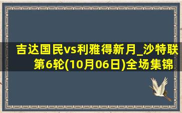 吉达国民vs利雅得新月_沙特联第6轮(10月06日)全场集锦