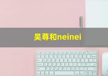 吴尊和neinei