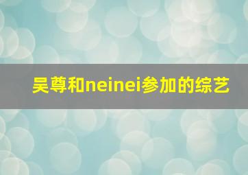 吴尊和neinei参加的综艺