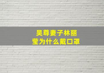 吴尊妻子林丽莹为什么戴口罩