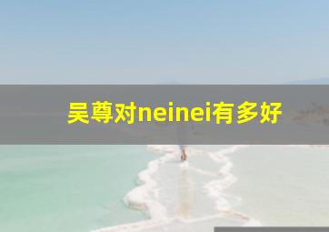 吴尊对neinei有多好