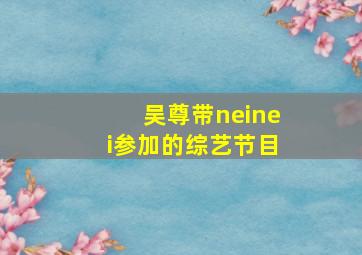 吴尊带neinei参加的综艺节目