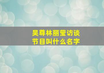 吴尊林丽莹访谈节目叫什么名字