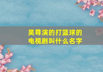 吴尊演的打篮球的电视剧叫什么名字