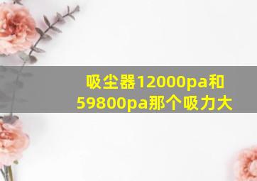 吸尘器12000pa和59800pa那个吸力大