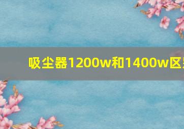 吸尘器1200w和1400w区别