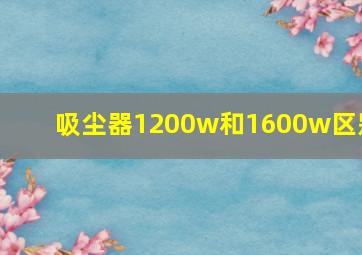 吸尘器1200w和1600w区别