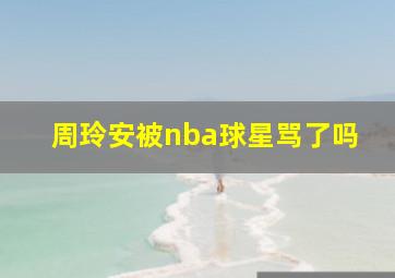 周玲安被nba球星骂了吗