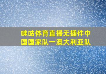 咪咕体育直播无插件中国国家队一澳大利亚队