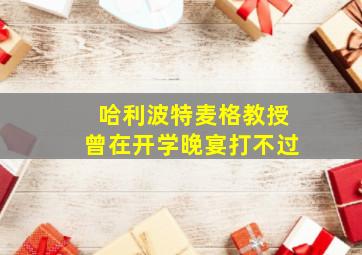 哈利波特麦格教授曾在开学晚宴打不过