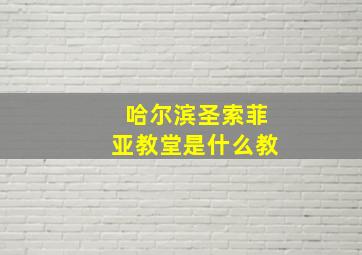 哈尔滨圣索菲亚教堂是什么教