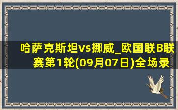 哈萨克斯坦vs挪威_欧国联B联赛第1轮(09月07日)全场录像