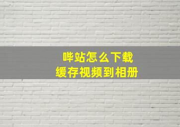 哔站怎么下载缓存视频到相册