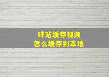 哔站缓存视频怎么缓存到本地