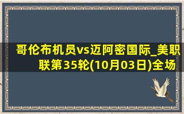 哥伦布机员vs迈阿密国际_美职联第35轮(10月03日)全场集锦