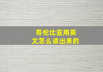 哥伦比亚用英文怎么读出来的