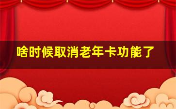 啥时候取消老年卡功能了