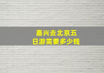 嘉兴去北京五日游需要多少钱