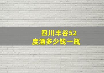 四川丰谷52度酒多少钱一瓶