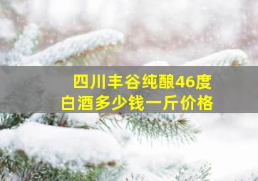 四川丰谷纯酿46度白酒多少钱一斤价格