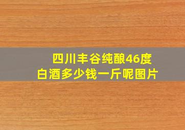 四川丰谷纯酿46度白酒多少钱一斤呢图片