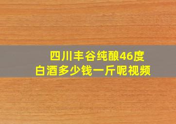 四川丰谷纯酿46度白酒多少钱一斤呢视频