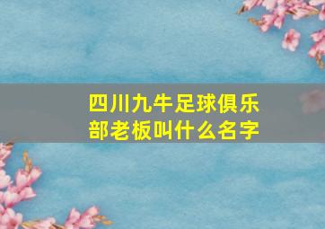 四川九牛足球俱乐部老板叫什么名字