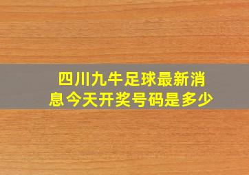 四川九牛足球最新消息今天开奖号码是多少