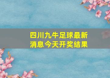 四川九牛足球最新消息今天开奖结果