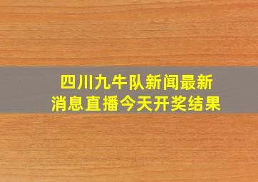 四川九牛队新闻最新消息直播今天开奖结果